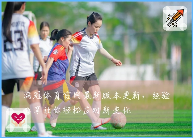 满冠体育官网最新版本更新，经验分享让你轻松应对新变化