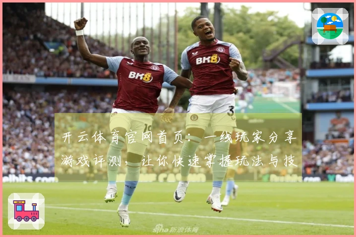 开云体育官网首页：一线玩家分享游戏评测，让你快速掌握玩法与技巧！