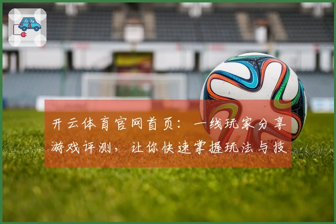 开云体育官网首页：一线玩家分享游戏评测，让你快速掌握玩法与技巧！