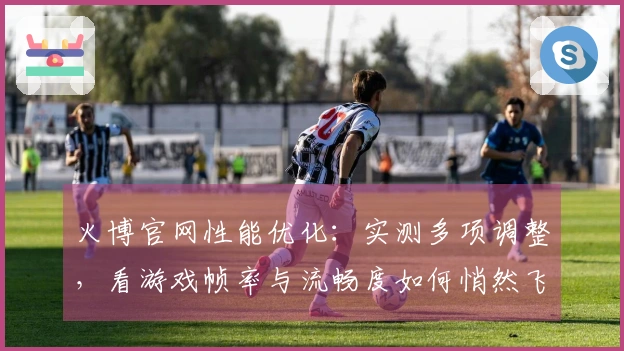 火博官网性能优化：实测多项调整，看游戏帧率与流畅度如何悄然飞跃