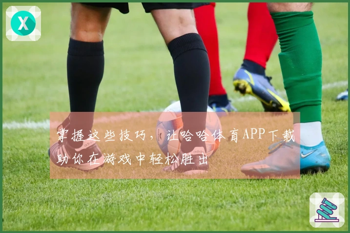 掌握这些技巧，让哈哈体育APP下载助你在游戏中轻松胜出