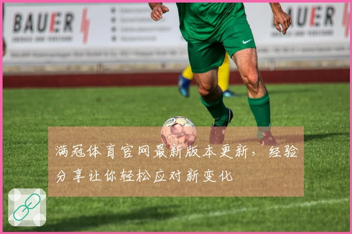 满冠体育官网最新版本更新，经验分享让你轻松应对新变化