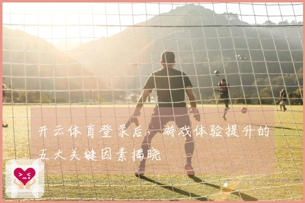 开云体育登录后，游戏体验提升的五大关键因素揭晓