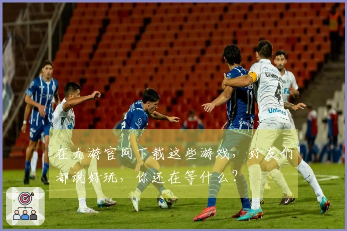 在九游官网下载这些游戏，好友们都说好玩，你还在等什么？