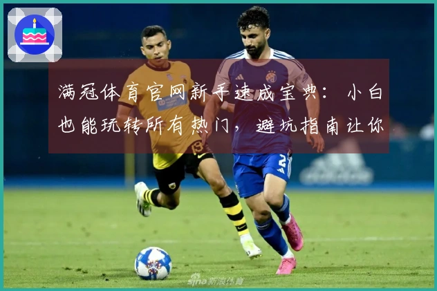 满冠体育官网新手速成宝典：小白也能玩转所有热门，避坑指南让你赢在起跑线